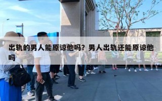 出轨的男人能原谅他吗？男人出轨还能原谅他吗