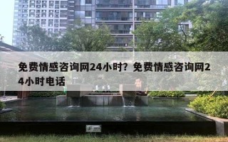 免费情感咨询网24小时？免费情感咨询网24小时电话