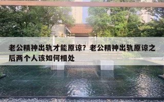 老公精神出轨才能原谅？老公精神出轨原谅之后两个人该如何相处