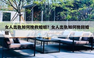 女人出轨如何挽救婚姻？女人出轨如何挽回婚姻