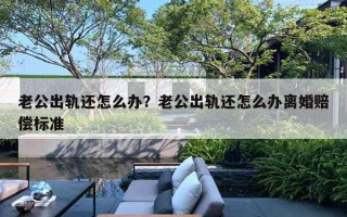 老公出轨还怎么办？老公出轨还怎么办离婚赔偿标准