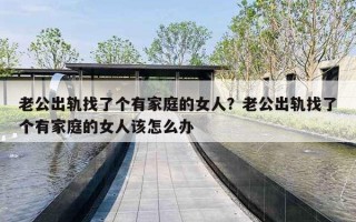 老公出轨找了个有家庭的女人?老公出轨找了个有家庭的女人该怎么办 老公出轨找了个有家庭的女人?老公出轨找了个有家庭的女人该怎么办
