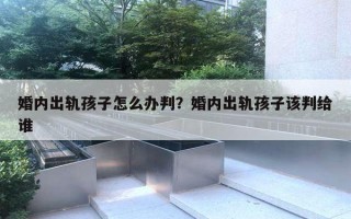 婚内出轨孩子怎么办判？婚内出轨孩子该判给谁