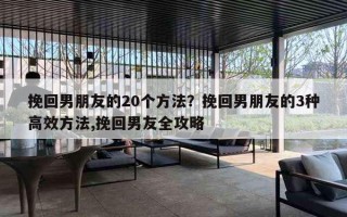 挽回男朋友的20个方法？挽回男朋友的3种高效方法,挽回男友全攻略