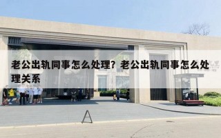 老公出轨同事怎么处理？老公出轨同事怎么处理关系