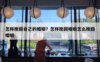 怎样挽回自己的婚姻？怎样挽回婚姻怎么挽回婚姻