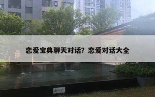 恋爱宝典聊天对话?恋爱对话大全 恋爱宝典聊天对话?恋爱对话大全