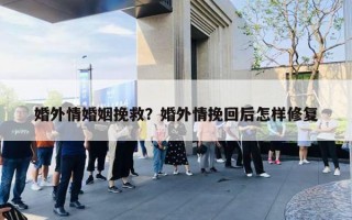 婚外情婚姻挽救？婚外情挽回后怎样修复