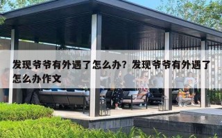 发现爷爷有外遇了怎么办？发现爷爷有外遇了怎么办作文