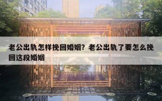 老公出轨怎样挽回婚姻？老公出轨了要怎么挽回这段婚姻