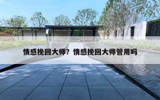 情感挽回大师?情感挽回大师管用吗 情感挽回大师?情感挽回大师管用吗