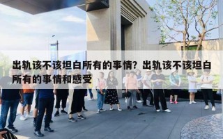出轨该不该坦白所有的事情？出轨该不该坦白所有的事情和感受