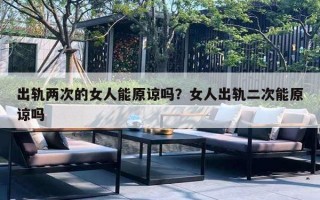 出轨两次的女人能原谅吗?女人出轨二次能原谅吗 出轨两次的女人能原谅吗?女人出轨二次能原谅吗