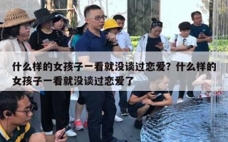 什么样的女孩子一看就没谈过恋爱？什么样的女孩子一看就没谈过恋爱了