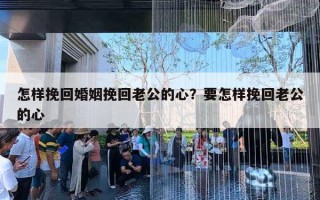 怎样挽回婚姻挽回老公的心?要怎样挽回老公的心 怎样挽回婚姻挽回老公的心?要怎样挽回老公的心