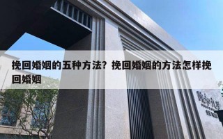 挽回婚姻的五种方法?挽回婚姻的方法怎样挽回婚姻 挽回婚姻的五种方法?挽回婚姻的方法怎样挽回婚姻