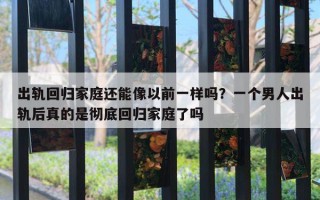 出轨回归家庭还能像以前一样吗？一个男人出轨后真的是彻底回归家庭了吗