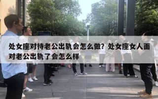 处女座对待老公出轨会怎么做?处女座女人面对老公出轨了会怎么样 处女座对待老公出轨会怎么做?处女座女人面对老公出轨了会怎么样