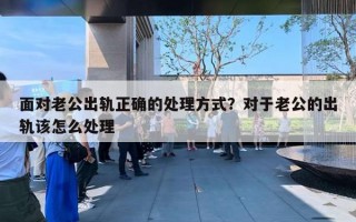 面对老公出轨正确的处理方式？对于老公的出轨该怎么处理