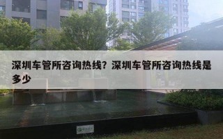 深圳车管所咨询热线？深圳车管所咨询热线是多少