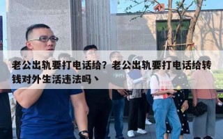 老公出轨要打电话给？老公出轨要打电话给转钱对外生活违法吗丶