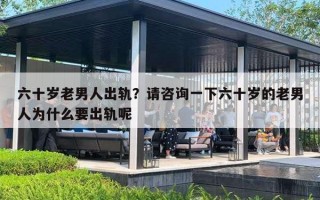 六十岁老男人出轨?请咨询一下六十岁的老男人为什么要出轨呢 六十岁老男人出轨?请咨询一下六十岁的老男人为什么要出轨呢