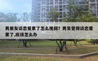 男朋友谈恋爱累了怎么挽回？男生觉得谈恋爱累了,应该怎么办