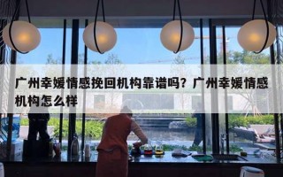 广州幸媛情感挽回机构靠谱吗?广州幸媛情感机构怎么样 广州幸媛情感挽回机构靠谱吗?广州幸媛情感机构怎么样