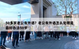 50多岁老公有外遇？老公有外遇怎么处理是最好办法50岁