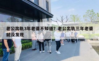 老公出轨3年老婆不知道?老公出轨三年老婆就没发现 老公出轨3年老婆不知道?老公出轨三年老婆就没发现