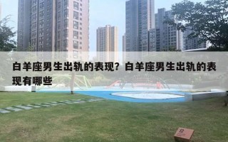 白羊座男生出轨的表现？白羊座男生出轨的表现有哪些