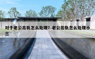 对于老公出轨怎么处理？老公出轨怎么处理小三