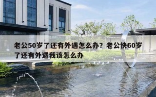 老公50岁了还有外遇怎么办？老公快60岁了还有外遇我该怎么办
