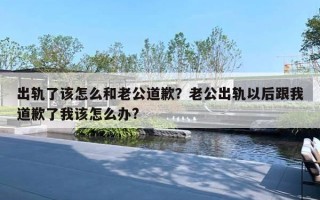出轨了该怎么和老公道歉？老公出轨以后跟我道歉了我该怎么办?