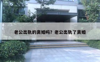 老公出轨的离婚吗？老公出轨了离婚