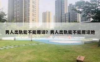 男人出轨能不能原谅？男人出轨能不能原谅她