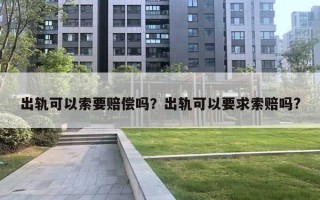 出轨可以索要赔偿吗?出轨可以要求索赔吗? 出轨可以索要赔偿吗?出轨可以要求索赔吗?