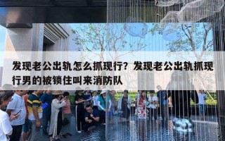发现老公出轨怎么抓现行？发现老公出轨抓现行男的被锁住叫来消防队