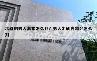 出轨的男人离婚怎么判?男人出轨离婚会怎么判 出轨的男人离婚怎么判?男人出轨离婚会怎么判
