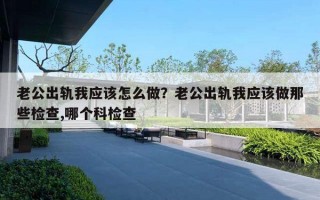 老公出轨我应该怎么做？老公出轨我应该做那些检查,哪个科检查
