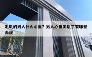 出轨的男人什么心里？男人心里出轨了有哪些表现