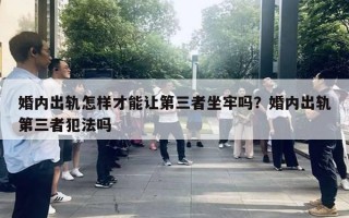 婚内出轨怎样才能让第三者坐牢吗？婚内出轨第三者犯法吗