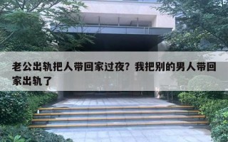 老公出轨把人带回家过夜?我把别的男人带回家出轨了 老公出轨把人带回家过夜?我把别的男人带回家出轨了