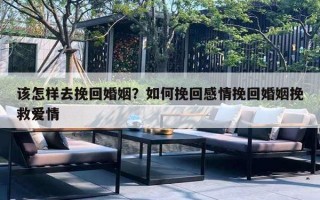 该怎样去挽回婚姻?如何挽回感情挽回婚姻挽救爱情 该怎样去挽回婚姻?如何挽回感情挽回婚姻挽救爱情