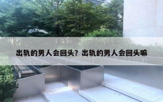 出轨的男人会回头?出轨的男人会回头嘛 出轨的男人会回头?出轨的男人会回头嘛