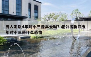 男人出轨4年对小三是真爱吗？老公出轨四五年对小三是什么感情
