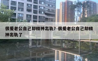 很爱老公自己却精神出轨?很爱老公自己却精神出轨了 很爱老公自己却精神出轨?很爱老公自己却精神出轨了