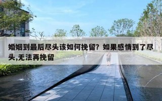 婚姻到最后尽头该如何挽留？如果感情到了尽头,无法再挽留