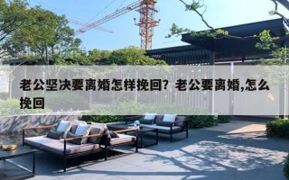老公坚决要离婚怎样挽回?老公要离婚,怎么挽回 老公坚决要离婚怎样挽回?老公要离婚,怎么挽回