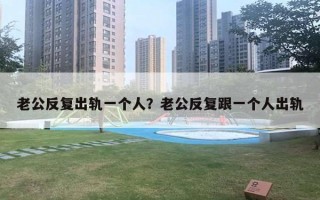 老公反复出轨一个人？老公反复跟一个人出轨
